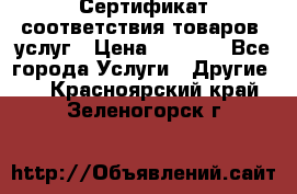 Сертификат соответствия товаров, услуг › Цена ­ 4 000 - Все города Услуги » Другие   . Красноярский край,Зеленогорск г.